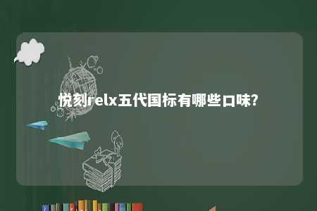 悦刻relx五代国标有哪些口味？ 
